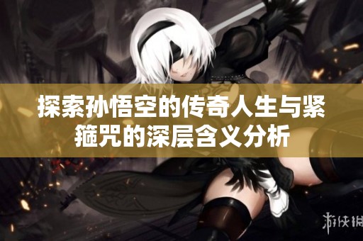 探索孙悟空的传奇人生与紧箍咒的深层含义分析