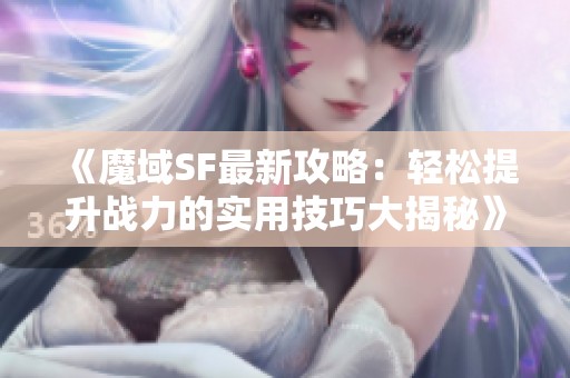 《魔域SF最新攻略：轻松提升战力的实用技巧大揭秘》