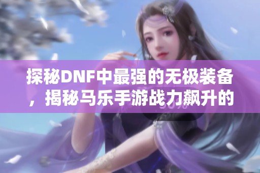 探秘DNF中最强的无极装备，揭秘马乐手游战力飙升的秘密武器