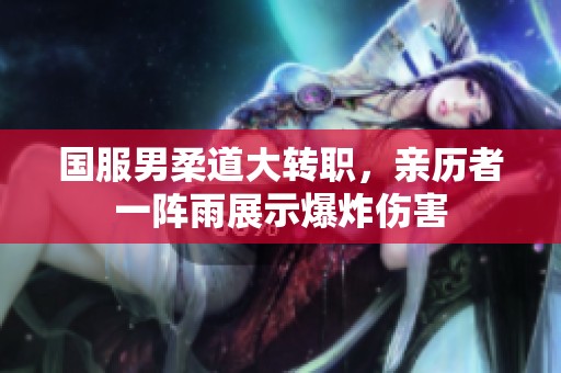 国服男柔道大转职，亲历者一阵雨展示爆炸伤害