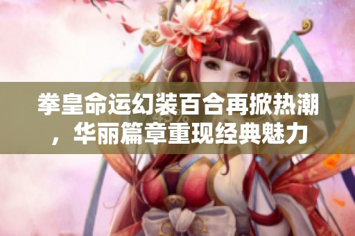 拳皇命运幻装百合再掀热潮，华丽篇章重现经典魅力