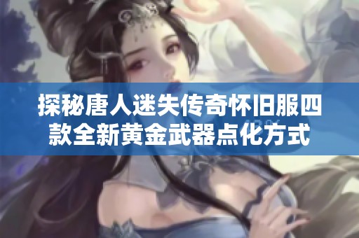 探秘唐人迷失传奇怀旧服四款全新黄金武器点化方式