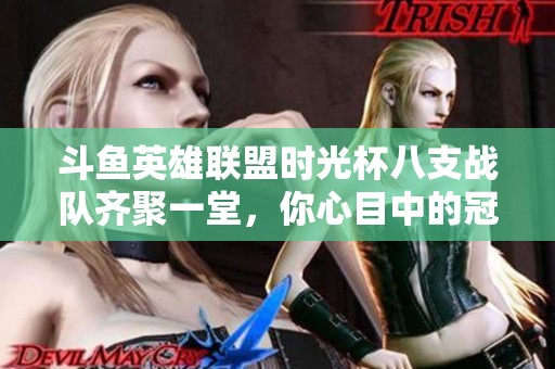 斗鱼英雄联盟时光杯八支战队齐聚一堂，你心目中的冠军是哪支？