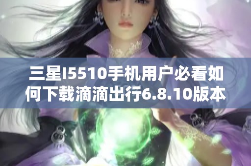 三星I5510手机用户必看如何下载滴滴出行6.8.10版本方法分享