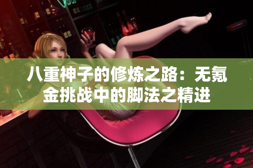 八重神子的修炼之路：无氪金挑战中的脚法之精进