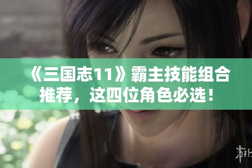 《三国志11》霸主技能组合推荐，这四位角色必选！