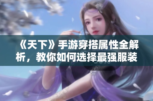 《天下》手游穿搭属性全解析，教你如何选择最强服装搭配技巧