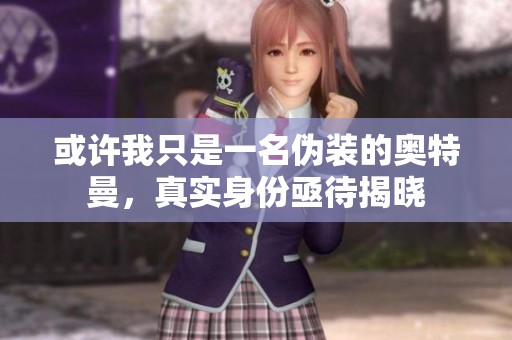 或许我只是一名伪装的奥特曼，真实身份亟待揭晓