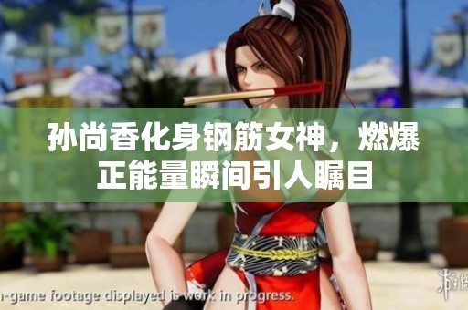 孙尚香化身钢筋女神，燃爆正能量瞬间引人瞩目