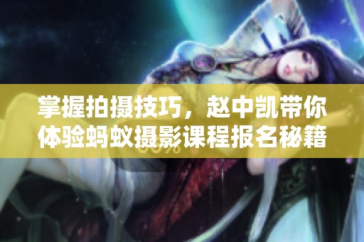 掌握拍摄技巧，赵中凯带你体验蚂蚁摄影课程报名秘籍