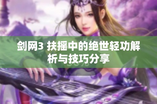 剑网3 扶摇中的绝世轻功解析与技巧分享