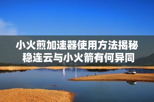 小火煎加速器使用方法揭秘 稳连云与小火箭有何异同