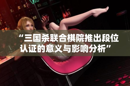 “三国杀联合棋院推出段位认证的意义与影响分析”