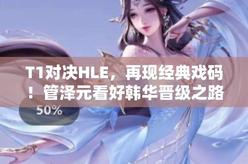 T1对决HLE，再现经典戏码！管泽元看好韩华晋级之路