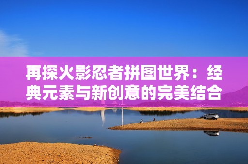 再探火影忍者拼图世界：经典元素与新创意的完美结合