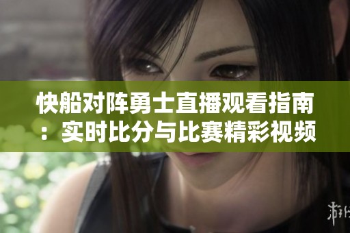 快船对阵勇士直播观看指南：实时比分与比赛精彩视频回顾