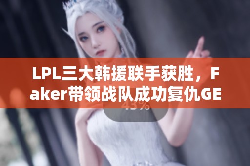 LPL三大韩援联手获胜，Faker带领战队成功复仇GEN团队