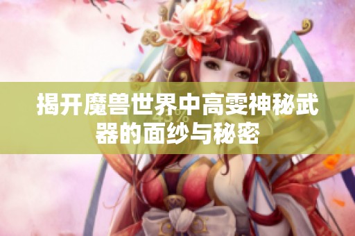 揭开魔兽世界中高雯神秘武器的面纱与秘密