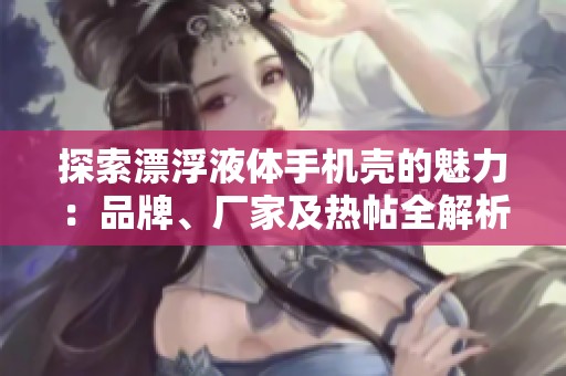 探索漂浮液体手机壳的魅力：品牌、厂家及热帖全解析
