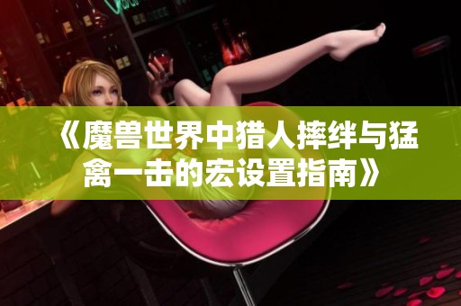 《魔兽世界中猎人摔绊与猛禽一击的宏设置指南》