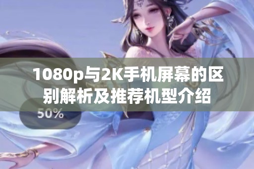 1080p与2K手机屏幕的区别解析及推荐机型介绍