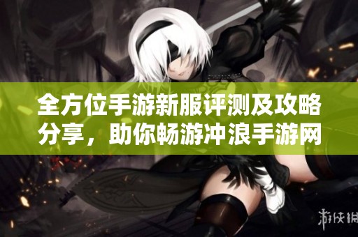 全方位手游新服评测及攻略分享，助你畅游冲浪手游网