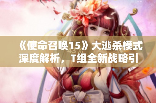 《使命召唤15》大逃杀模式深度解析，T组全新战略引发玩家热议