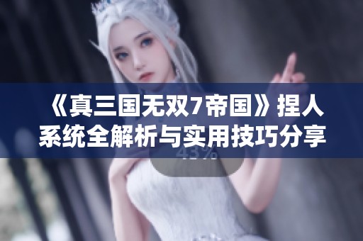 《真三国无双7帝国》捏人系统全解析与实用技巧分享