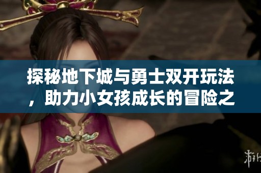 探秘地下城与勇士双开玩法，助力小女孩成长的冒险之旅