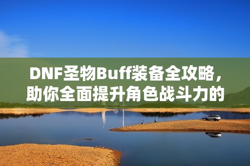 DNF圣物Buff装备全攻略，助你全面提升角色战斗力的秘密所在