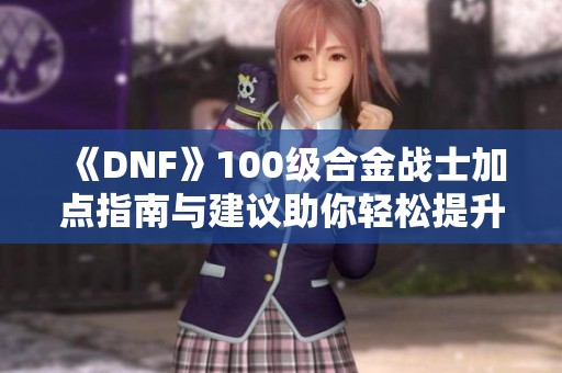 《DNF》100级合金战士加点指南与建议助你轻松提升实力