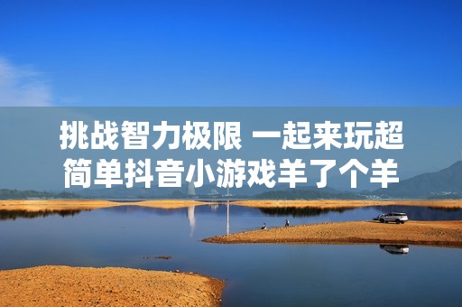 挑战智力极限 一起来玩超简单抖音小游戏羊了个羊