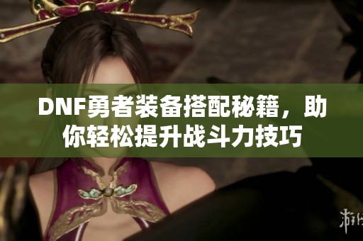 DNF勇者装备搭配秘籍，助你轻松提升战斗力技巧