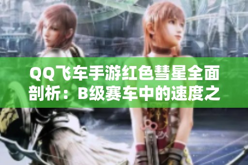 QQ飞车手游红色彗星全面剖析：B级赛车中的速度之王