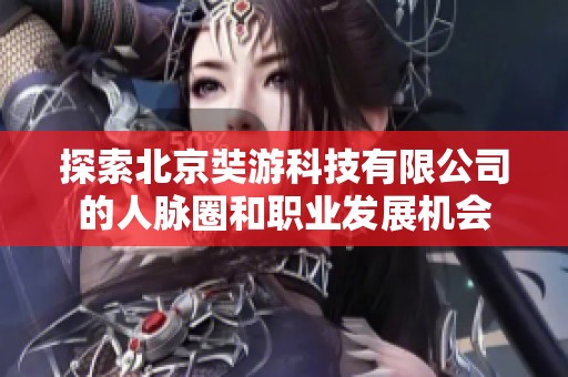 探索北京奘游科技有限公司的人脉圈和职业发展机会