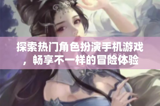 探索热门角色扮演手机游戏，畅享不一样的冒险体验