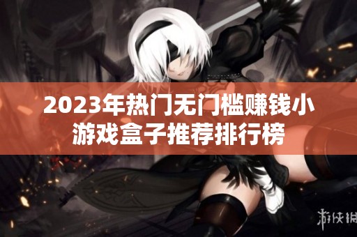2023年热门无门槛赚钱小游戏盒子推荐排行榜