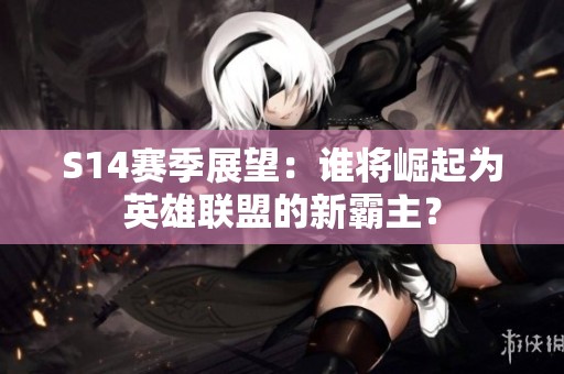 S14赛季展望：谁将崛起为英雄联盟的新霸主？