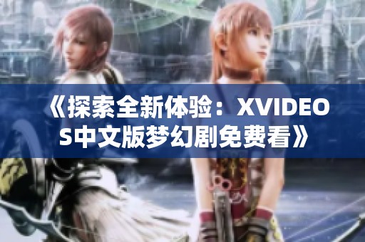 《探索全新体验：XVIDEOS中文版梦幻剧免费看》