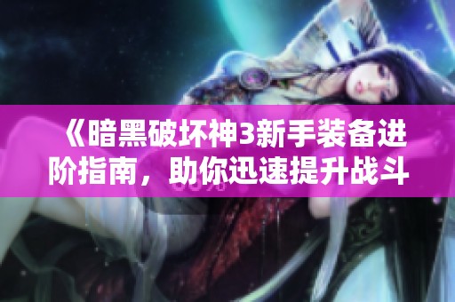 《暗黑破坏神3新手装备进阶指南，助你迅速提升战斗力》
