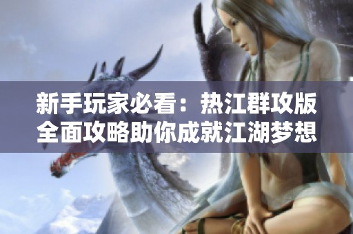 新手玩家必看：热江群攻版全面攻略助你成就江湖梦想