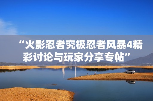 “火影忍者究极忍者风暴4精彩讨论与玩家分享专帖”