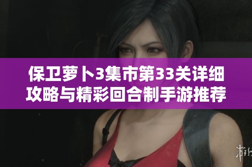 保卫萝卜3集市第33关详细攻略与精彩回合制手游推荐2023