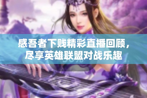 感吾者下贱精彩直播回顾，尽享英雄联盟对战乐趣