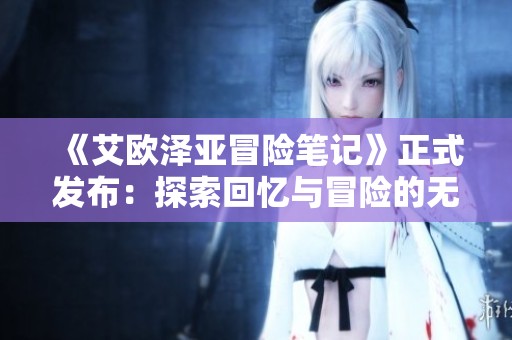 《艾欧泽亚冒险笔记》正式发布：探索回忆与冒险的无限旅程