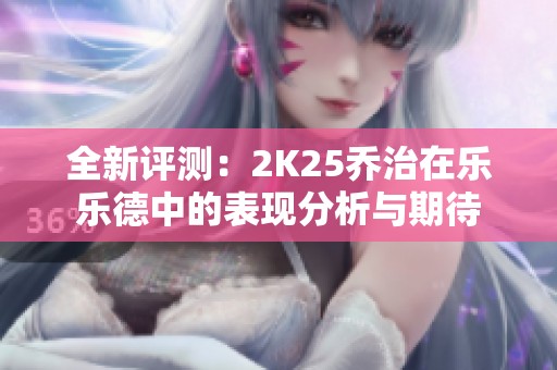 全新评测：2K25乔治在乐乐德中的表现分析与期待