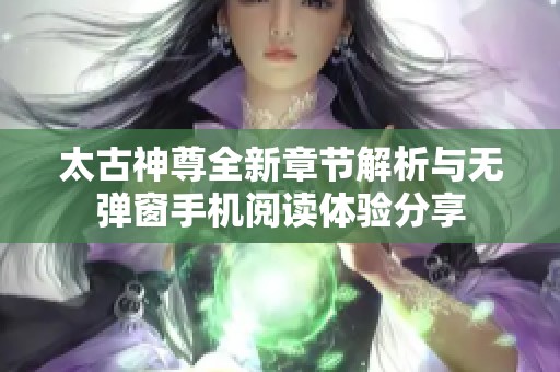 太古神尊全新章节解析与无弹窗手机阅读体验分享