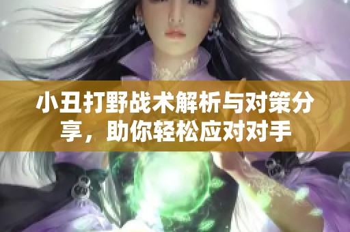 小丑打野战术解析与对策分享，助你轻松应对对手