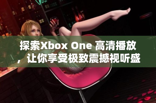 探索Xbox One 高清播放，让你享受极致震撼视听盛宴