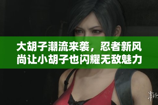 大胡子潮流来袭，忍者新风尚让小胡子也闪耀无敌魅力